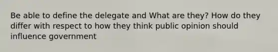 Be able to define the delegate and What are they? How do they differ with respect to how they think public opinion should influence government