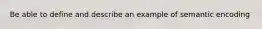 Be able to define and describe an example of semantic encoding