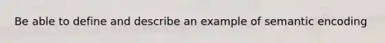 Be able to define and describe an example of semantic encoding