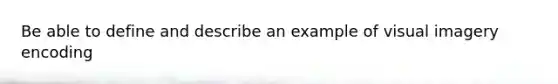 Be able to define and describe an example of visual imagery encoding