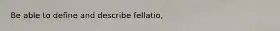 Be able to define and describe fellatio,