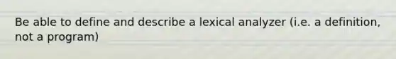 Be able to define and describe a lexical analyzer (i.e. a definition, not a program)