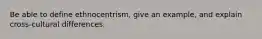 Be able to define ethnocentrism, give an example, and explain cross-cultural differences.