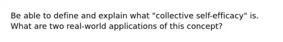 Be able to define and explain what "collective self-efficacy" is. What are two real-world applications of this concept?