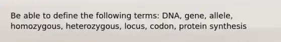 Be able to define the following terms: DNA, gene, allele, homozygous, heterozygous, locus, codon, protein synthesis