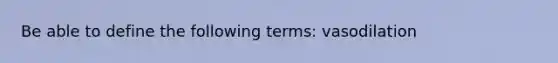 Be able to define the following terms: vasodilation