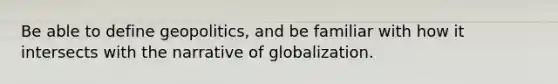 Be able to define geopolitics, and be familiar with how it intersects with the narrative of globalization.