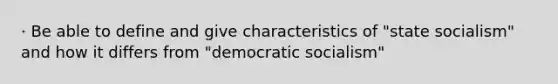 · Be able to define and give characteristics of "state socialism" and how it differs from "democratic socialism"