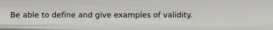 Be able to define and give examples of validity.