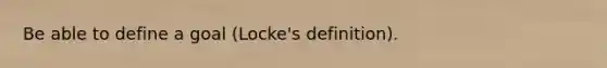 Be able to define a goal (Locke's definition).