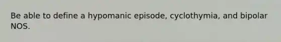 Be able to define a hypomanic episode, cyclothymia, and bipolar NOS.