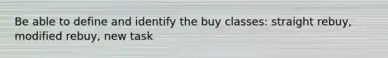 Be able to define and identify the buy classes: straight rebuy, modified rebuy, new task