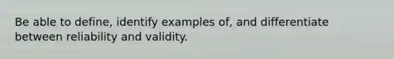 Be able to define, identify examples of, and differentiate between reliability and validity.