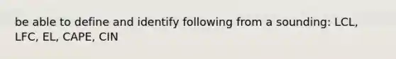 be able to define and identify following from a sounding: LCL, LFC, EL, CAPE, CIN