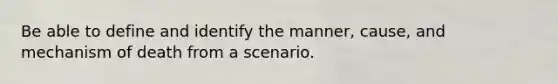 Be able to define and identify the manner, cause, and mechanism of death from a scenario.