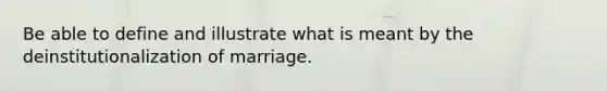 Be able to define and illustrate what is meant by the deinstitutionalization of marriage.