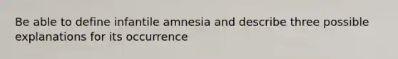 Be able to define infantile amnesia and describe three possible explanations for its occurrence