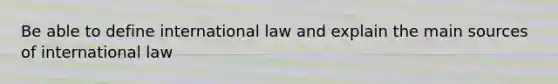 Be able to define international law and explain the main sources of international law