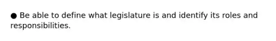 ● Be able to define what legislature is and identify its roles and responsibilities.