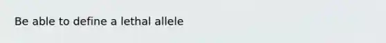 Be able to define a lethal allele