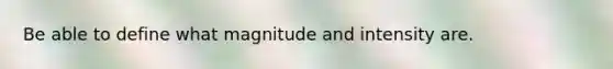 Be able to define what magnitude and intensity are.