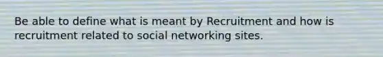 Be able to define what is meant by Recruitment and how is recruitment related to social networking sites.