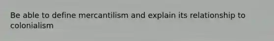 Be able to define mercantilism and explain its relationship to colonialism