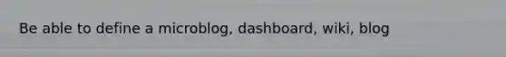 Be able to define a microblog, dashboard, wiki, blog