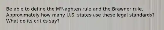 Be able to define the M'Naghten rule and the Brawner rule. Approximately how many U.S. states use these legal standards? What do its critics say?