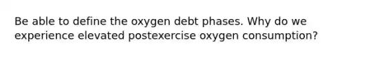 Be able to define the oxygen debt phases. Why do we experience elevated postexercise oxygen consumption?