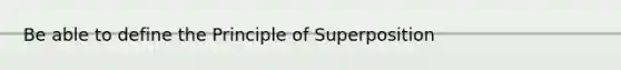 Be able to define the Principle of Superposition