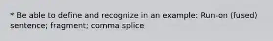 * Be able to define and recognize in an example: Run-on (fused) sentence; fragment; comma splice