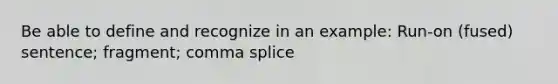 Be able to define and recognize in an example: Run-on (fused) sentence; fragment; comma splice