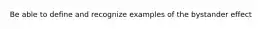 Be able to define and recognize examples of the bystander effect