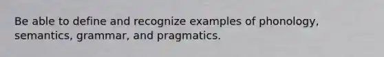 Be able to define and recognize examples of phonology, semantics, grammar, and pragmatics.