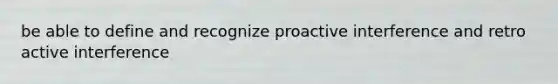 be able to define and recognize proactive interference and retro active interference