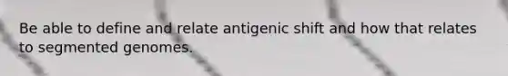 Be able to define and relate antigenic shift and how that relates to segmented genomes.