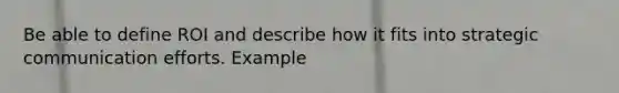 Be able to define ROI and describe how it fits into strategic communication efforts. Example