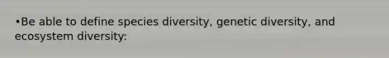 •Be able to define species diversity, genetic diversity, and ecosystem diversity: