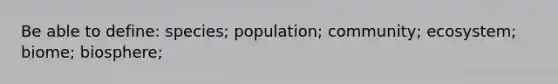 Be able to define: species; population; community; ecosystem; biome; biosphere;