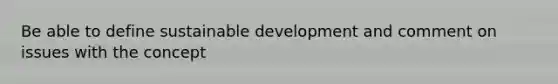 Be able to define sustainable development and comment on issues with the concept