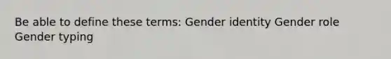 Be able to define these terms: Gender identity Gender role Gender typing