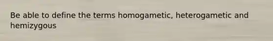 Be able to define the terms homogametic, heterogametic and hemizygous