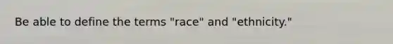 Be able to define the terms "race" and "ethnicity."