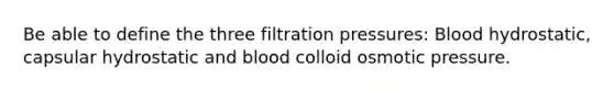 Be able to define the three filtration pressures: Blood hydrostatic, capsular hydrostatic and blood colloid osmotic pressure.