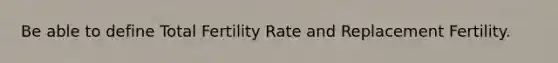 Be able to define Total Fertility Rate and Replacement Fertility.