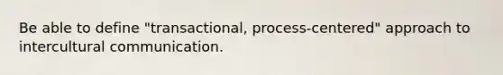 Be able to define "transactional, process-centered" approach to intercultural communication.