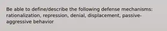 Be able to define/describe the following defense mechanisms: rationalization, repression, denial, displacement, passive-aggressive behavior