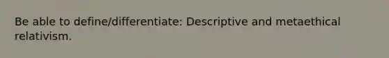 Be able to define/differentiate: Descriptive and metaethical relativism.