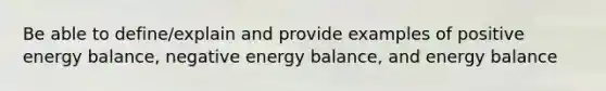 Be able to define/explain and provide examples of positive energy balance, negative energy balance, and energy balance